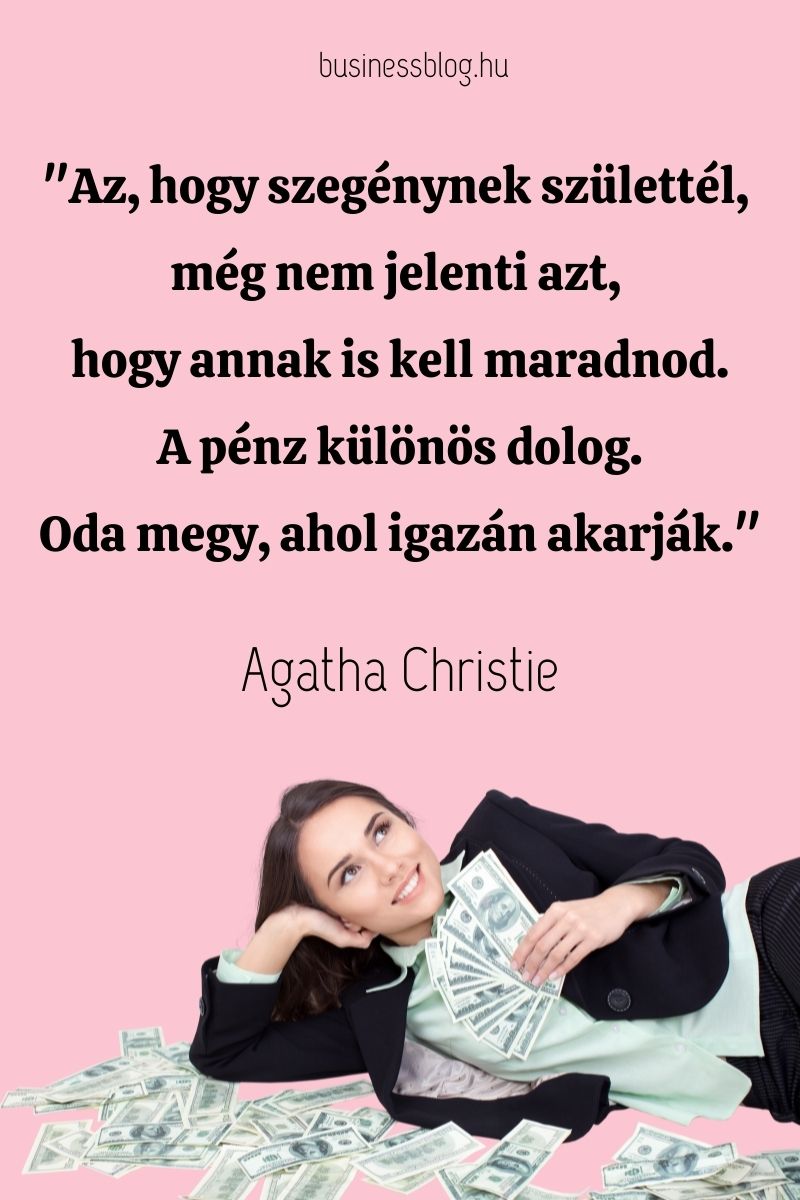 pénz idézet, "Az, hogy szegénynek születtél, még nem jelenti azt, hogy annak is kell maradnod. A pénz különös dolog. Oda megy, ahol igazán akarják." Agatha Christie